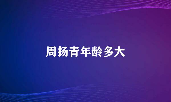 周扬青年龄多大