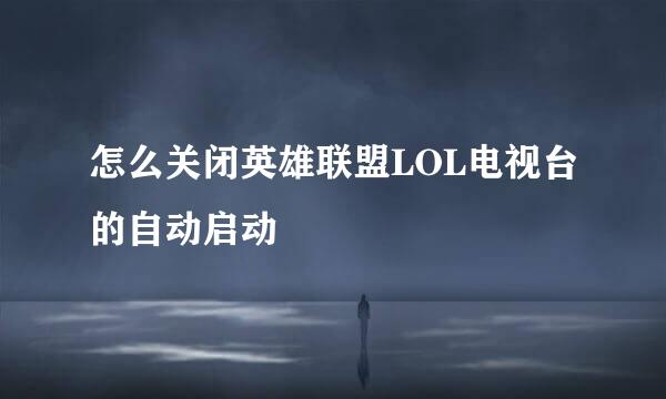 怎么关闭英雄联盟LOL电视台的自动启动