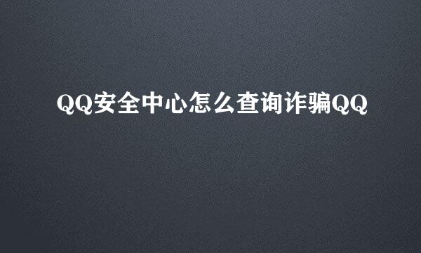 QQ安全中心怎么查询诈骗QQ