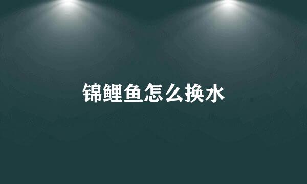 锦鲤鱼怎么换水