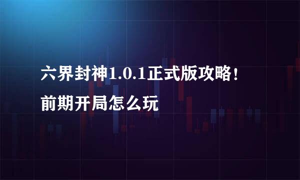 六界封神1.0.1正式版攻略！前期开局怎么玩