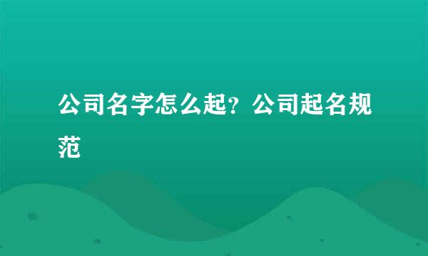 公司名字怎么起?公司起名规范