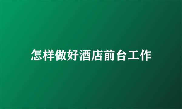 怎样做好酒店前台工作