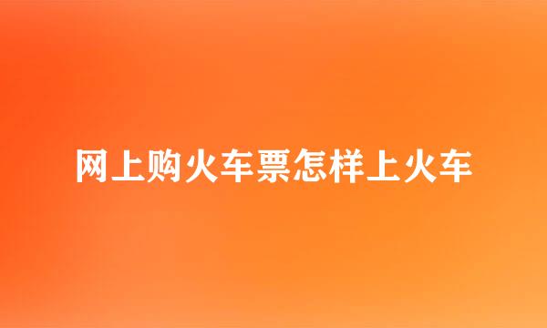 网上购火车票怎样上火车