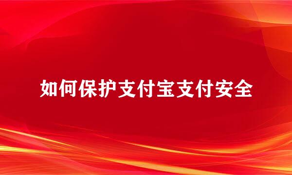 如何保护支付宝支付安全