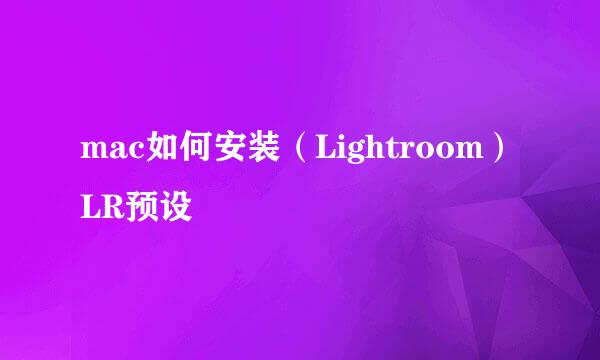 mac如何安装（Lightroom）LR预设
