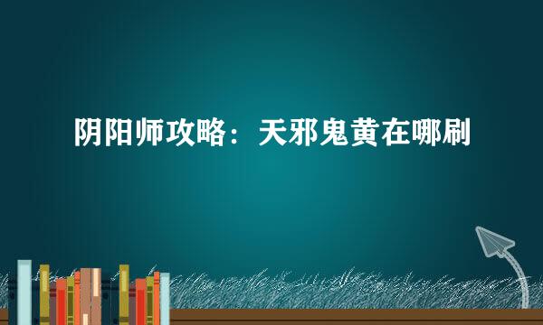 阴阳师攻略：天邪鬼黄在哪刷