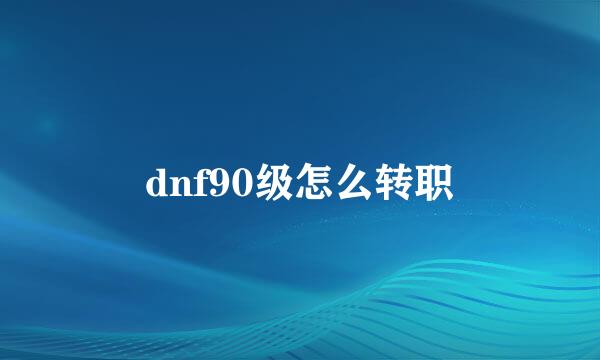 dnf90级怎么转职