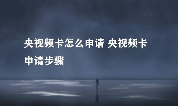 央视频卡怎么申请 央视频卡申请步骤
