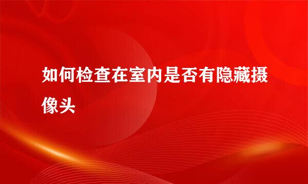 如何检查在室内是否有隐藏摄像头