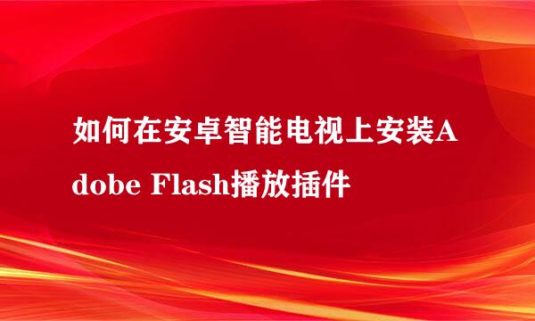 如何在安卓智能电视上安装Adobe Flash播放插件