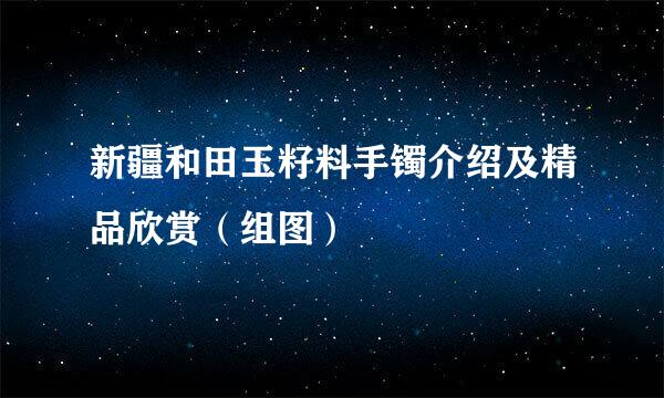 新疆和田玉籽料手镯介绍及精品欣赏（组图）