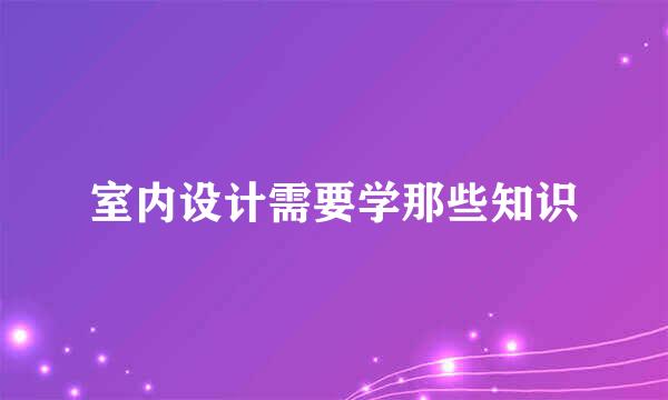 室内设计需要学那些知识