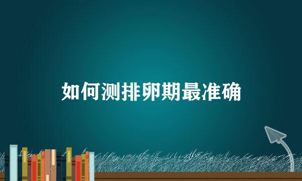如何测排卵期最准确