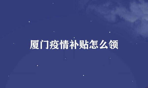 厦门疫情补贴怎么领