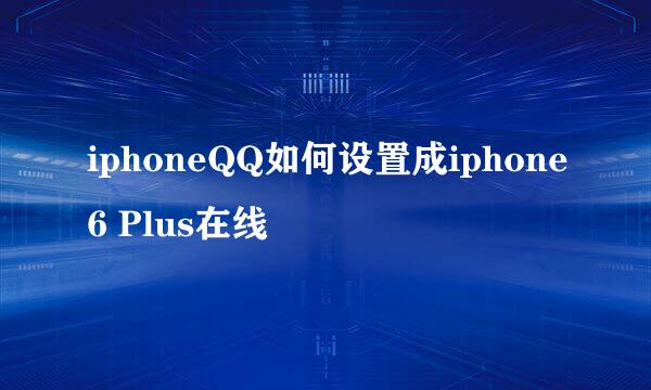 iphoneQQ如何设置成iphone6 Plus在线