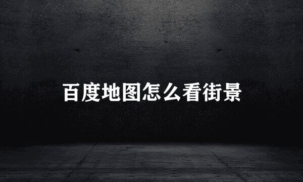 百度地图怎么看街景