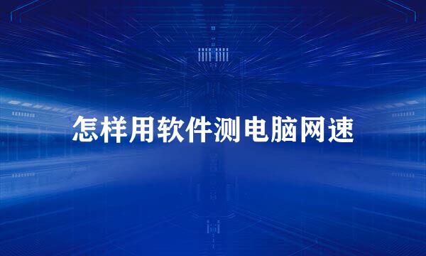 怎样用软件测电脑网速