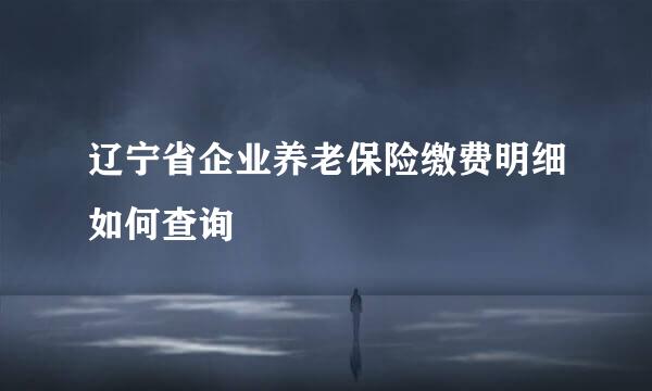 辽宁省企业养老保险缴费明细如何查询