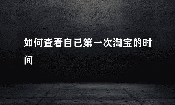 如何查看自己第一次淘宝的时间