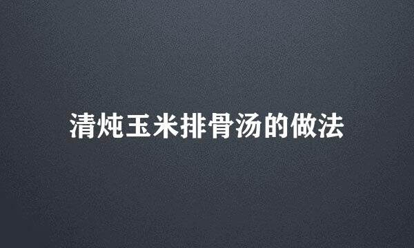 清炖玉米排骨汤的做法