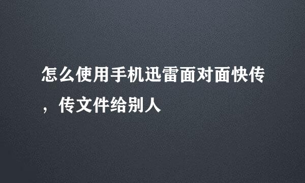 怎么使用手机迅雷面对面快传,传文件给别人