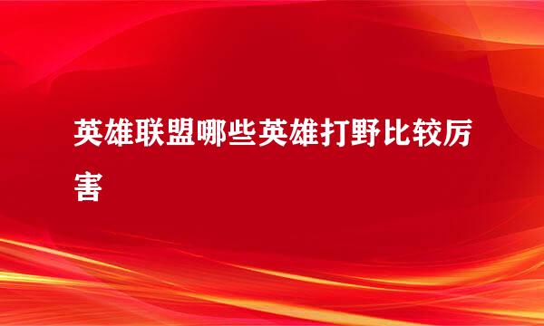 英雄联盟哪些英雄打野比较厉害