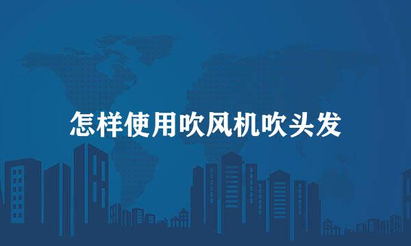 怎样使用吹风机吹头发