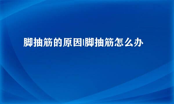 脚抽筋的原因|脚抽筋怎么办