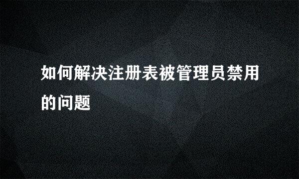 如何解决注册表被管理员禁用的问题
