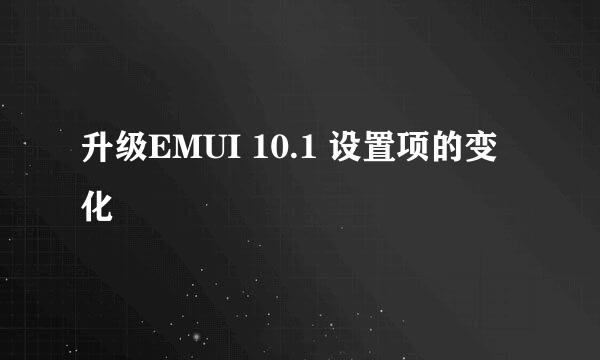 升级EMUI 10.1 设置项的变化