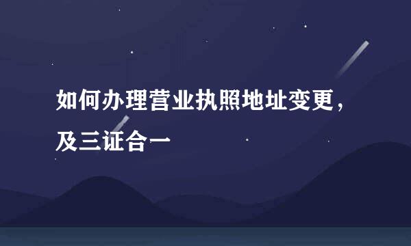 如何办理营业执照地址变更，及三证合一