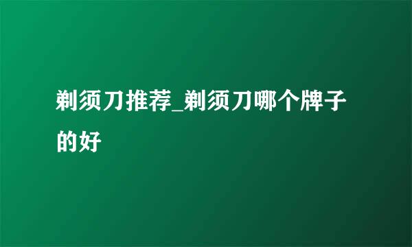 剃须刀推荐_剃须刀哪个牌子的好