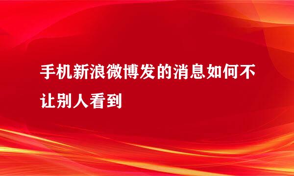 手机新浪微博发的消息如何不让别人看到
