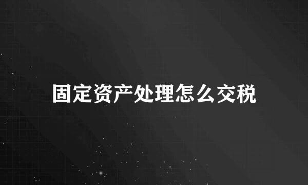 固定资产处理怎么交税
