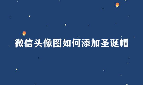 微信头像图如何添加圣诞帽