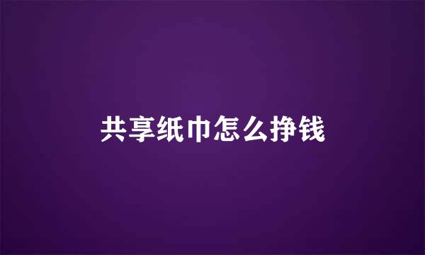 共享纸巾怎么挣钱