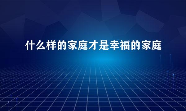 什么样的家庭才是幸福的家庭