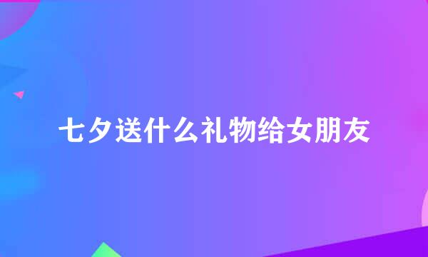 七夕送什么礼物给女朋友