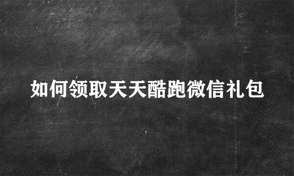 如何领取天天酷跑微信礼包