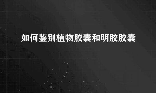 如何鉴别植物胶囊和明胶胶囊