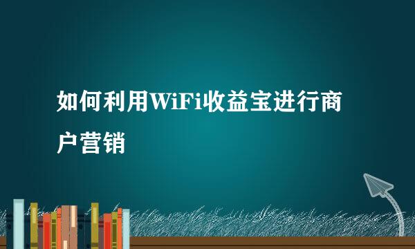 如何利用WiFi收益宝进行商户营销