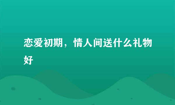 恋爱初期，情人间送什么礼物好