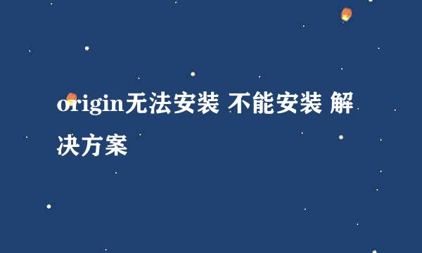 origin无法安装 不能安装 解决方案