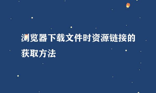 浏览器下载文件时资源链接的获取方法