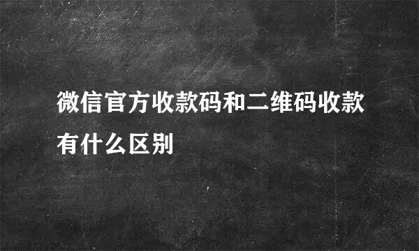 微信官方收款码和二维码收款有什么区别