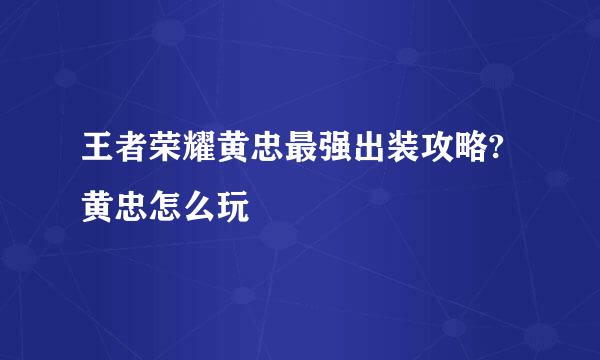 王者荣耀黄忠最强出装攻略?黄忠怎么玩