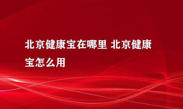 北京健康宝在哪里 北京健康宝怎么用