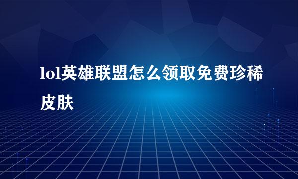 lol英雄联盟怎么领取免费珍稀皮肤