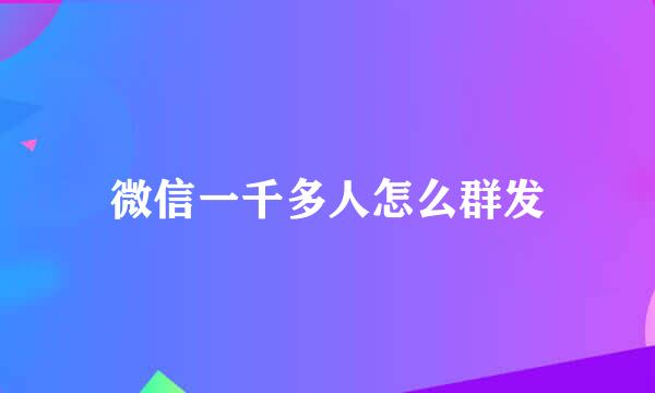 微信一千多人怎么群发